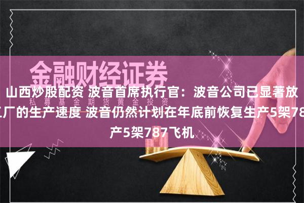 山西炒股配资 波音首席执行官：波音公司已显著放缓了工厂的生产速度 波音仍然计划在年底前恢复生产5架787飞机