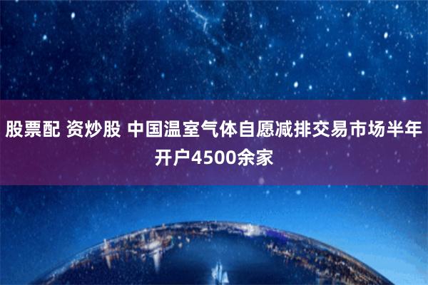 股票配 资炒股 中国温室气体自愿减排交易市场半年开户4500余家