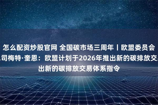 怎么配资炒股官网 全国碳市场三周年丨欧盟委员会气候行动总司梅特·奎恩：欧盟计划于2026年推出新的碳排放交易体系指令