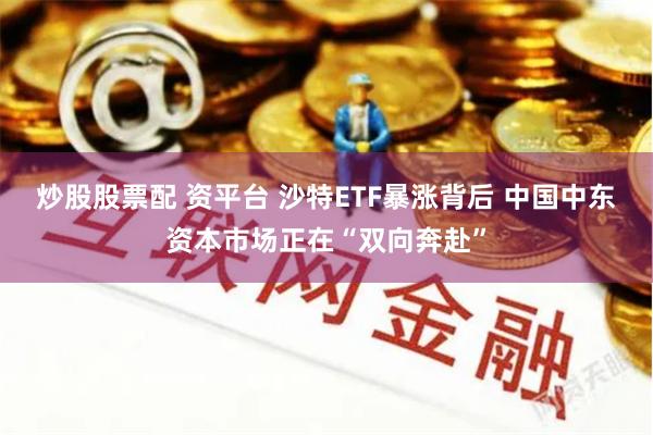 炒股股票配 资平台 沙特ETF暴涨背后 中国中东资本市场正在“双向奔赴”