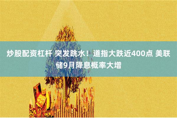 炒股配资杠杆 突发跳水！道指大跌近400点 美联储9月降息概率大增