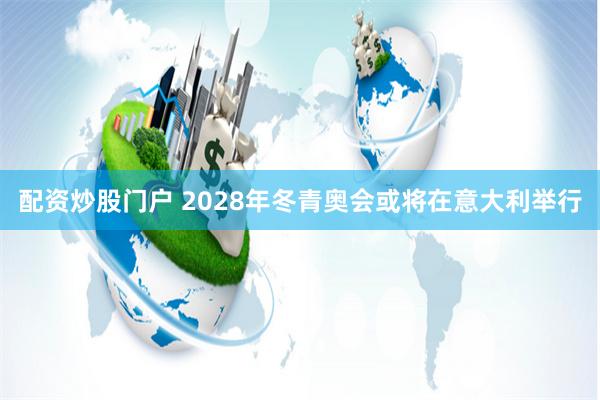 配资炒股门户 2028年冬青奥会或将在意大利举行