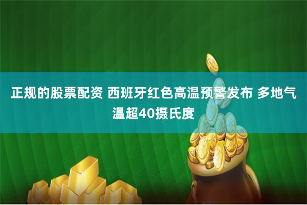 正规的股票配资 西班牙红色高温预警发布 多地气温超40摄氏度