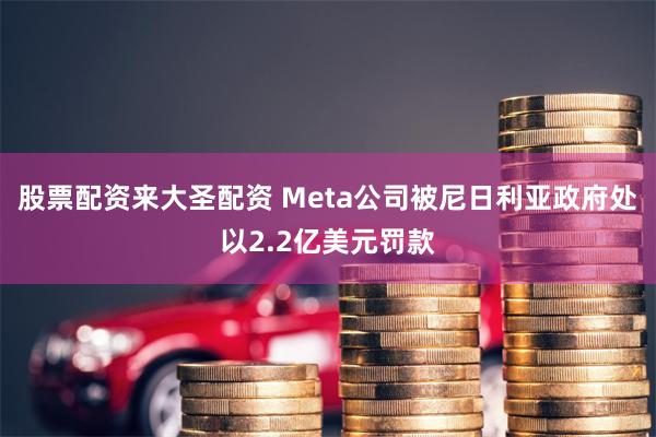 股票配资来大圣配资 Meta公司被尼日利亚政府处以2.2亿美元罚款