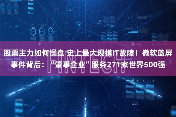 股票主力如何操盘 史上最大规模IT故障！微软蓝屏事件背后：“肇事企业”服务271家世界500强