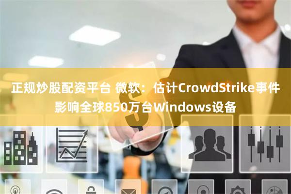 正规炒股配资平台 微软：估计CrowdStrike事件影响全球850万台Windows设备