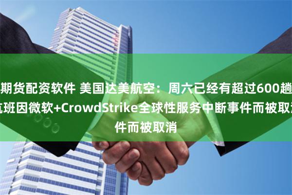 期货配资软件 美国达美航空：周六已经有超过600趟航班因微软+CrowdStrike全球性服务中断事件而被取消