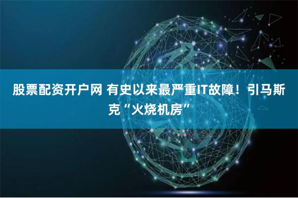 股票配资开户网 有史以来最严重IT故障！引马斯克“火烧机房”