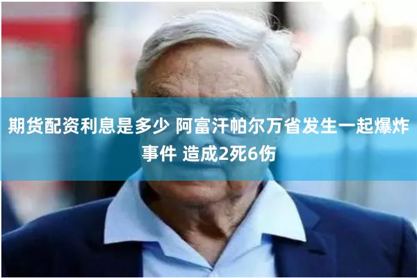 期货配资利息是多少 阿富汗帕尔万省发生一起爆炸事件 造成2死6伤