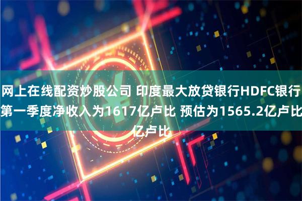 网上在线配资炒股公司 印度最大放贷银行HDFC银行第一季度净收入为1617亿卢比 预估为1565.2亿卢比