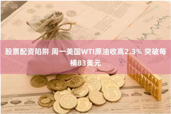 股票配资陷阱 周一美国WTI原油收高2.3% 突破每桶83美元