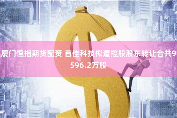 厦门恒指期货配资 首佳科技拟遭控股股东转让合共9596.2万股