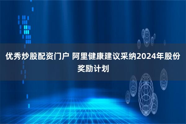 优秀炒股配资门户 阿里健康建议采纳2024年股份奖励计划