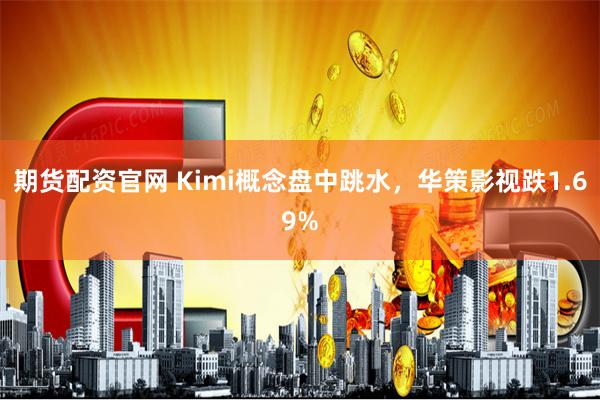 期货配资官网 Kimi概念盘中跳水，华策影视跌1.69%