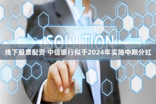 线下股票配资 中信银行拟于2024年实施中期分红