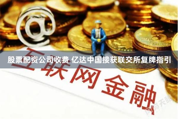 股票配资公司收费 亿达中国接获联交所复牌指引