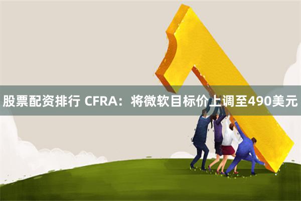 股票配资排行 CFRA：将微软目标价上调至490美元