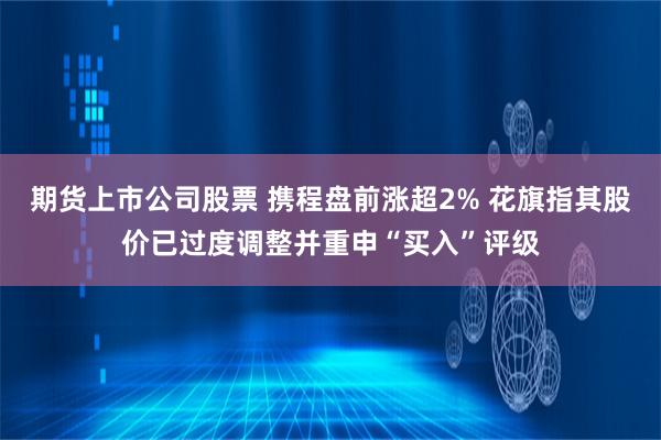 期货上市公司股票 携程盘前涨超2% 花旗指其股价已过度调整并重申“买入”评级