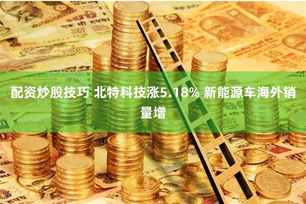 配资炒股技巧 北特科技涨5.18% 新能源车海外销量增