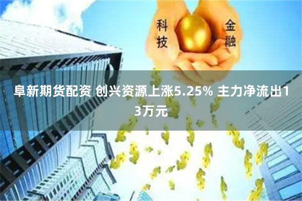 阜新期货配资 创兴资源上涨5.25% 主力净流出13万元