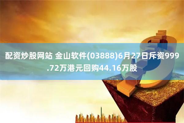 配资炒股网站 金山软件(03888)6月27日斥资999.72万港元回购44.16万股