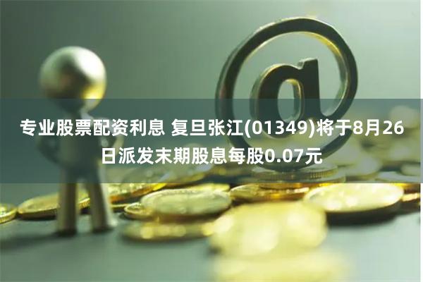 专业股票配资利息 复旦张江(01349)将于8月26日派发末期股息每股0.07元