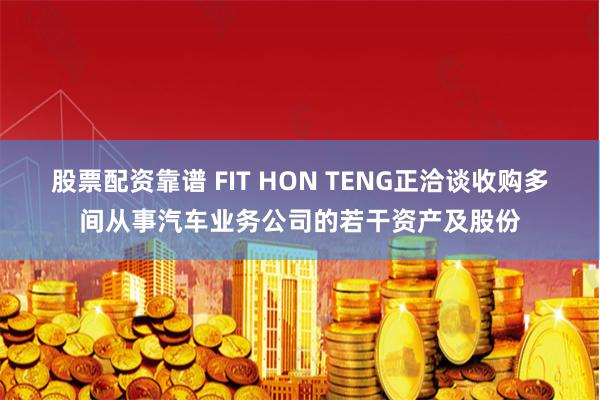 股票配资靠谱 FIT HON TENG正洽谈收购多间从事汽车业务公司的若干资产及股份