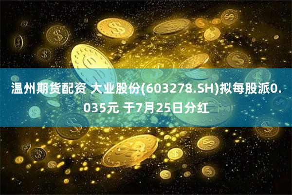 温州期货配资 大业股份(603278.SH)拟每股派0.035元 于7月25日分红