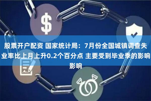 股票开户配资 国家统计局：7月份全国城镇调查失业率比上月上升0.2个百分点 主要受到毕业季的影响