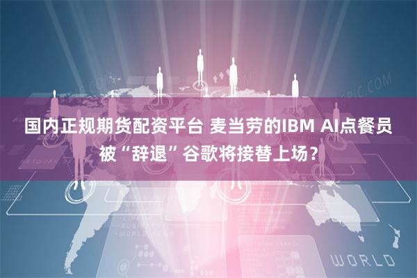 国内正规期货配资平台 麦当劳的IBM AI点餐员被“辞退”谷歌将接替上场？