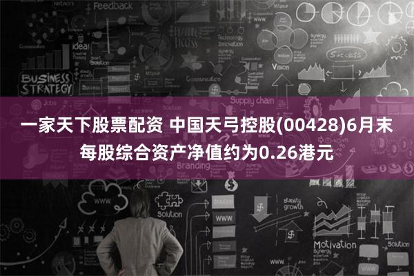 一家天下股票配资 中国天弓控股(00428)6月末每股综合资产净值约为0.26港元