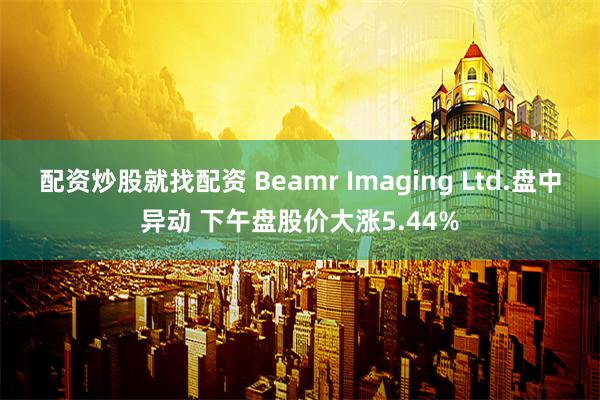 配资炒股就找配资 Beamr Imaging Ltd.盘中异动 下午盘股价大涨5.44%