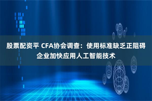 股票配资平 CFA协会调查：使用标准缺乏正阻碍企业加快应用人工智能技术