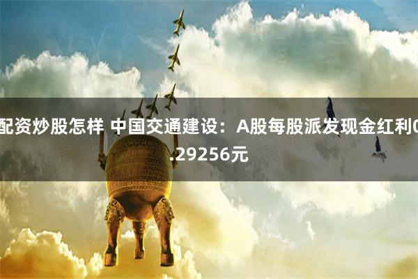 配资炒股怎样 中国交通建设：A股每股派发现金红利0.29256元