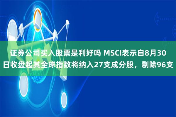 证券公司买入股票是利好吗 MSCI表示自8月30日收盘起其全球指数将纳入27支成分股，剔除96支