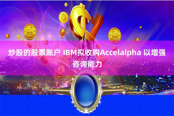 炒股的股票账户 IBM拟收购Accelalpha 以增强咨询能力