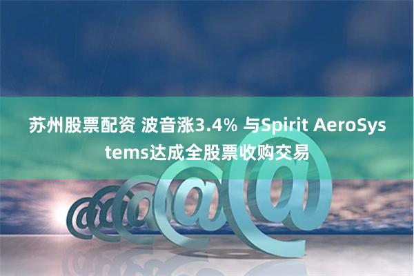 苏州股票配资 波音涨3.4% 与Spirit AeroSystems达成全股票收购交易