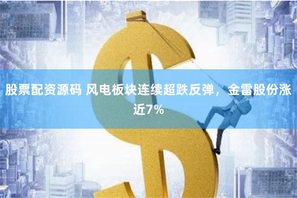 股票配资源码 风电板块连续超跌反弹，金雷股份涨近7%