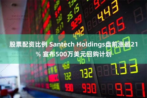 股票配资比例 Santech Holdings盘前涨超21% 宣布500万美元回购计划