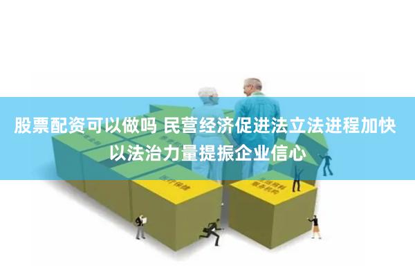 股票配资可以做吗 民营经济促进法立法进程加快 以法治力量提振企业信心