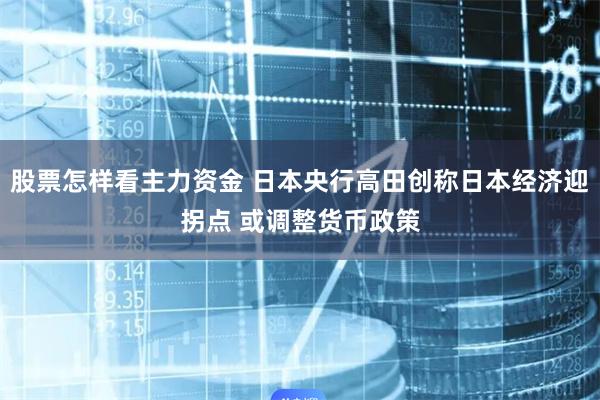 股票怎样看主力资金 日本央行高田创称日本经济迎拐点 或调整货币政策