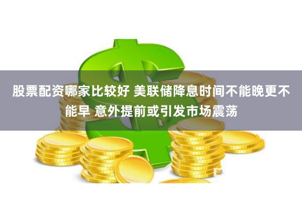 股票配资哪家比较好 美联储降息时间不能晚更不能早 意外提前或引发市场震荡