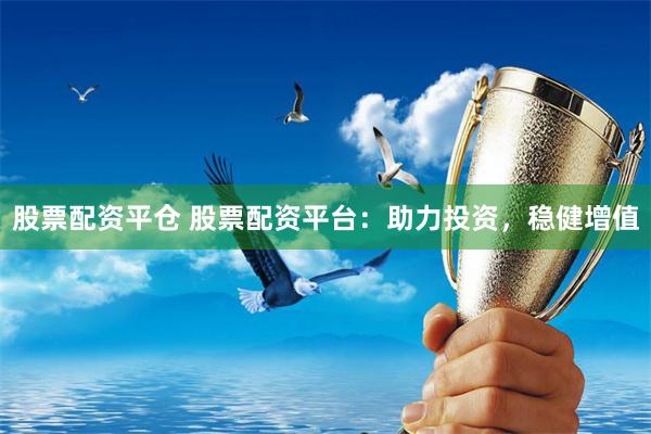 股票配资平仓 股票配资平台：助力投资，稳健增值