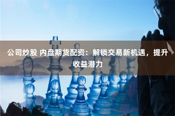 公司炒股 内盘期货配资：解锁交易新机遇，提升收益潜力