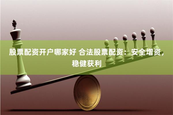 股票配资开户哪家好 合法股票配资：安全增资，稳健获利
