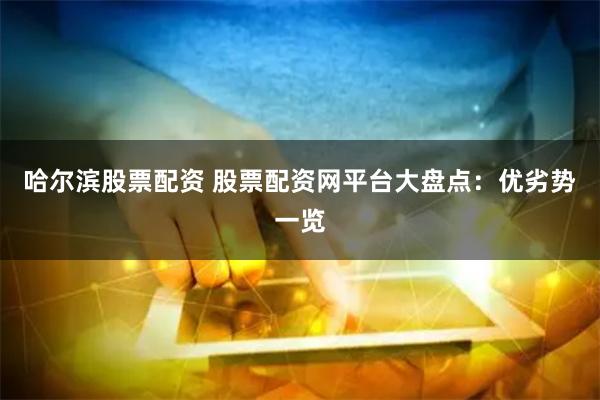 哈尔滨股票配资 股票配资网平台大盘点：优劣势一览