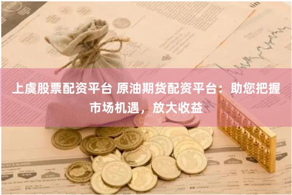 上虞股票配资平台 原油期货配资平台：助您把握市场机遇，放大收益