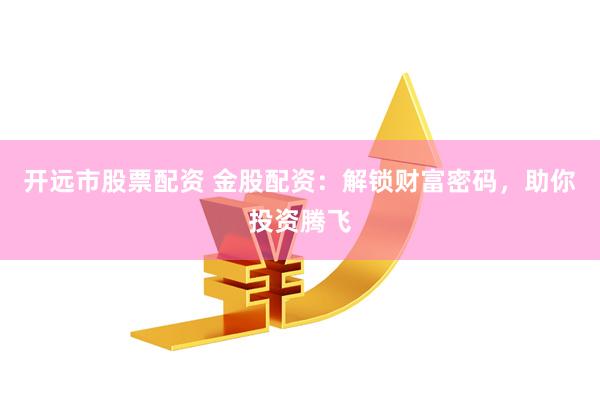 开远市股票配资 金股配资：解锁财富密码，助你投资腾飞