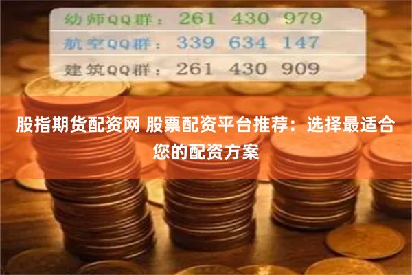 股指期货配资网 股票配资平台推荐：选择最适合您的配资方案