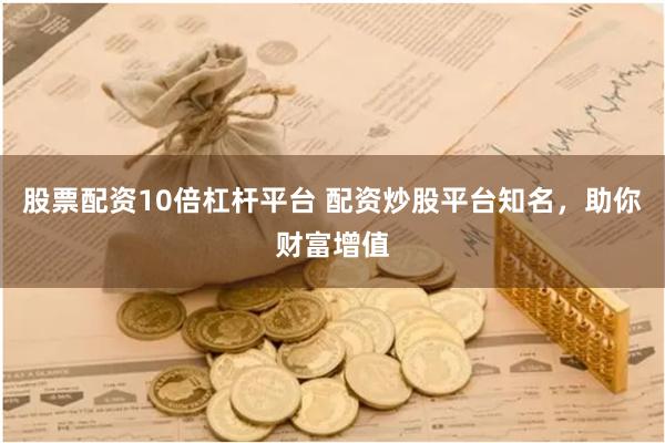 股票配资10倍杠杆平台 配资炒股平台知名，助你财富增值